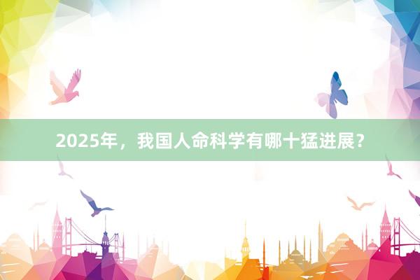 2025年,我国人命科学有哪十猛进展?